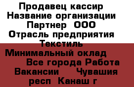 Продавец-кассир › Название организации ­ Партнер, ООО › Отрасль предприятия ­ Текстиль › Минимальный оклад ­ 40 000 - Все города Работа » Вакансии   . Чувашия респ.,Канаш г.